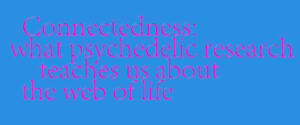 "Connectedness What Psychedelic research teaches us about the web of life."